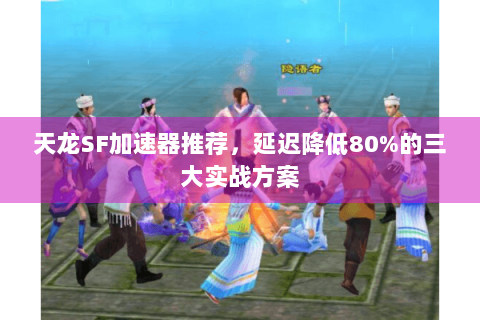 天龙SF加速器推荐，延迟降低80%的三大实战方案