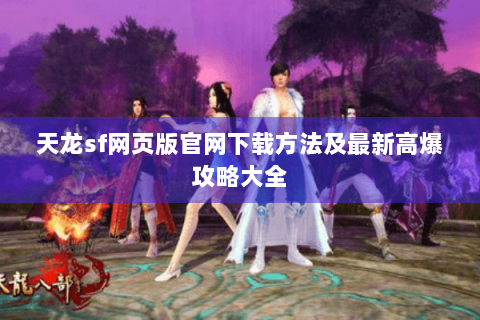 天龙sf网页版官网下载方法及最新高爆攻略大全 天龙sf网页版官网下载方法及最新高爆攻略大全