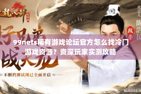 99nets稀有游戏论坛官方怎么找冷门游戏资源？资深玩家实测攻略