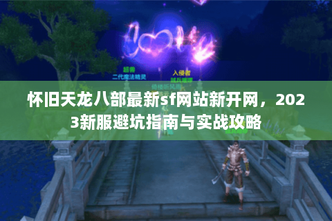 怀旧天龙八部最新sf网站新开网，2023新服避坑指南与实战攻略