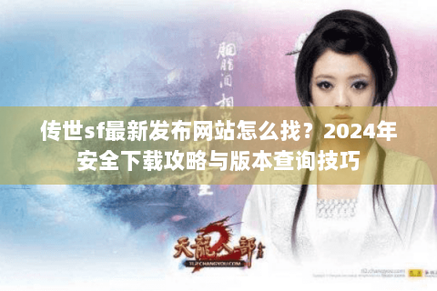 传世sf最新发布网站怎么找?2024年安全下载攻略与版本查询技巧 传世sf最新发布网站怎么找?2024年安全下载攻略与版本查询技巧