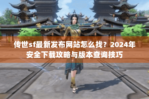 传世sf最新发布网站怎么找?2024年安全下载攻略与版本查询技巧 传世sf最新发布网站怎么找?2024年安全下载攻略与版本查询技巧