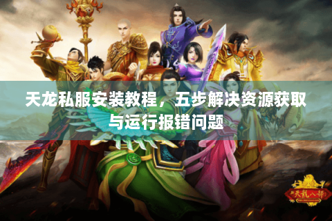 天龙私服安装教程，五步解决资源获取与运行报错问题