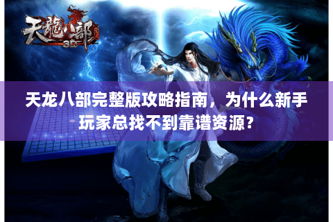 天龙八部完整版攻略指南，为什么新手玩家总找不到靠谱资源？