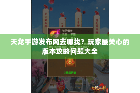 天龙手游发布网去哪找？玩家最关心的版本攻略问题大全