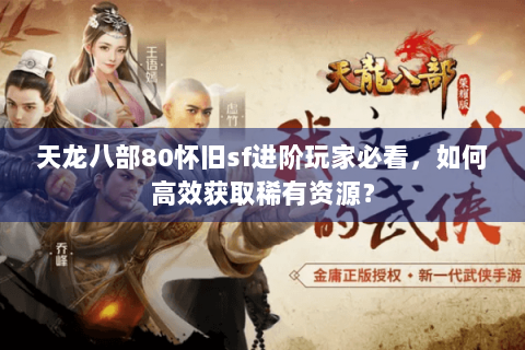 天龙八部80怀旧sf进阶玩家必看，如何高效获取稀有资源？