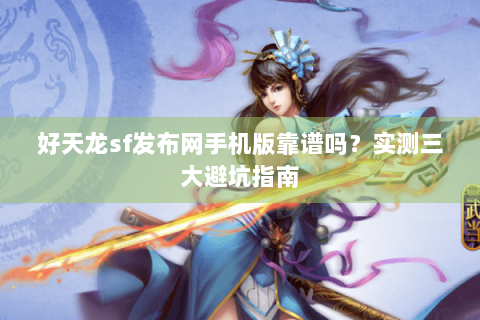 好天龙sf发布网手机版靠谱吗？实测三大避坑指南