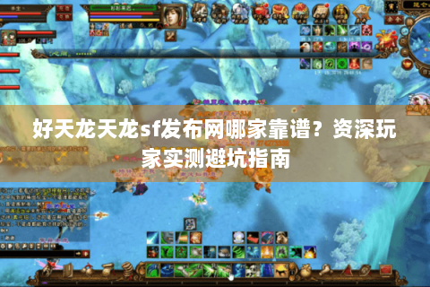 好天龙天龙sf发布网哪家靠谱？资深玩家实测避坑指南