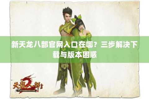 新天龙八部官网入口在哪?三步解决下载与版本困惑 新天龙八部官网入口在哪?三步解决下载与版本困惑