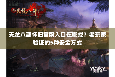 天龙八部怀旧官网入口在哪找?老玩家验证的5种安全方式 天龙八部怀旧官网入口在哪找?老玩家验证的5种安全方式