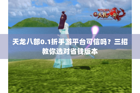 天龙八部0.1折手游平台可信吗？三招教你选对省钱版本