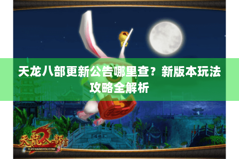 天龙八部更新公告哪里查？新版本玩法攻略全解析