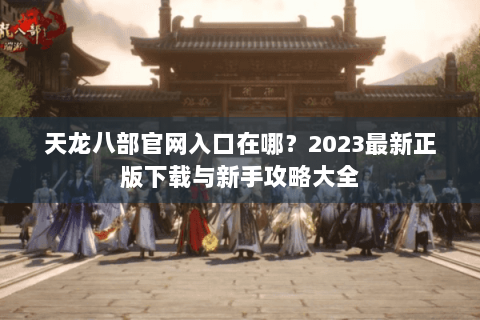 天龙八部官网入口在哪?2023最新正版下载与新手攻略大全 天龙八部官网入口在哪?2023最新正版下载与新手攻略大全