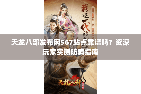 天龙八部发布网567站点靠谱吗？资深玩家实测防骗指南