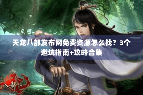 天龙八部发布网免费资源怎么找？3个避坑指南+攻略合集
