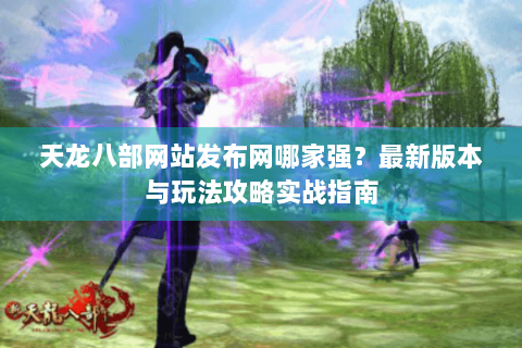 天龙八部网站发布网哪家强?最新版本与玩法攻略实战指南 天龙八部网站发布网哪家强?最新版本与玩法攻略实战指南