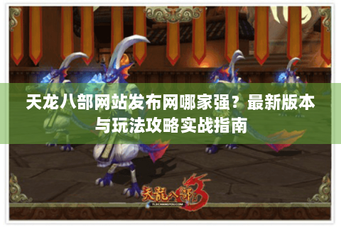 天龙八部网站发布网哪家强?最新版本与玩法攻略实战指南 天龙八部网站发布网哪家强?最新版本与玩法攻略实战指南