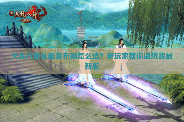天龙八部私服发布网怎么选？老玩家教你避坑找最新版