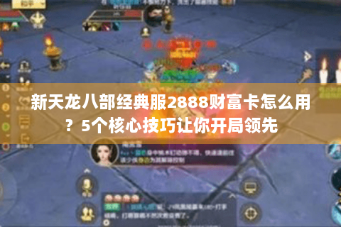 新天龙八部经典服2888财富卡怎么用？5个核心技巧让你开局领先