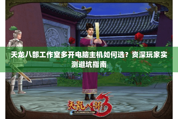 天龙八部工作室多开电脑主机如何选？资深玩家实测避坑指南