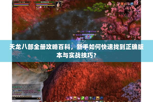 天龙八部全册攻略百科,新手如何快速找到正确版本与实战技巧? 天龙八部全册攻略百科,新手如何快速找到正确版本与实战技巧?
