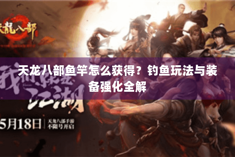 天龙八部鱼竿怎么获得?钓鱼玩法与装备强化全解 天龙八部鱼竿怎么获得?钓鱼玩法与装备强化全解