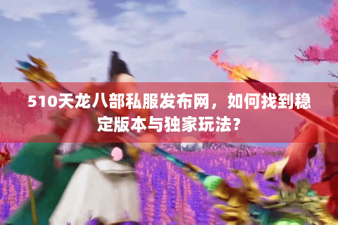 510天龙八部私服发布网,如何找到稳定版本与独家玩法? 510天龙八部私服发布网,如何找到稳定版本与独家玩法?