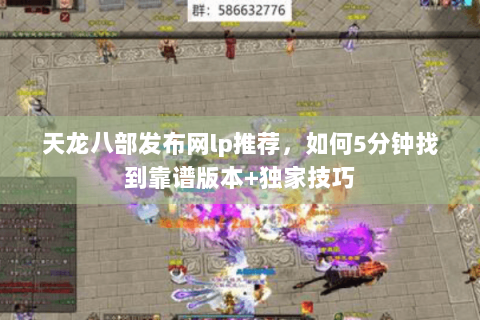 天龙八部发布网lp推荐，如何5分钟找到靠谱版本+独家技巧