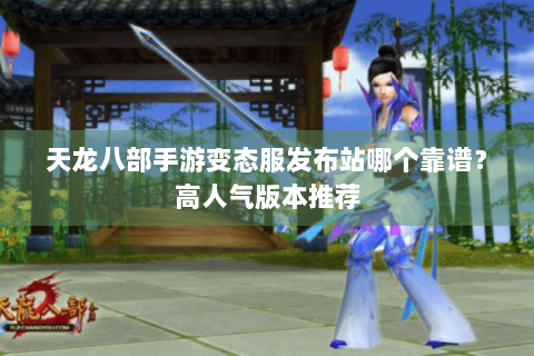 天龙八部手游变态服发布站哪个靠谱？高人气版本推荐