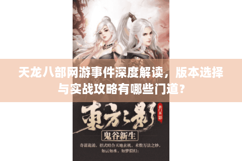 天龙八部网游事件深度解读，版本选择与实战攻略有哪些门道？