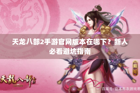 天龙八部2手游官网版本在哪下？新人必看避坑指南