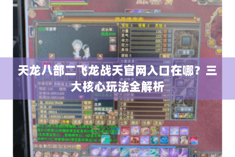 天龙八部二飞龙战天官网入口在哪？三大核心玩法全解析