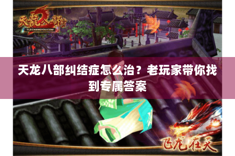 天龙八部纠结症怎么治?老玩家带你找到专属答案 天龙八部纠结症怎么治?老玩家带你找到专属答案