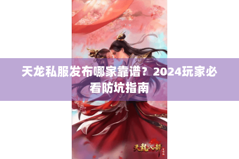 天龙私服发布哪家靠谱？2024玩家必看防坑指南