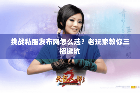 挑战私服发布网怎么选？老玩家教你三招避坑