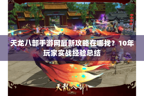天龙八部手游网最新攻略在哪找？10年玩家实战经验总结