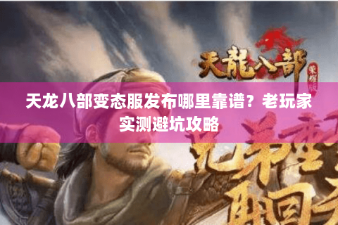 天龙八部变态服发布哪里靠谱？老玩家实测避坑攻略