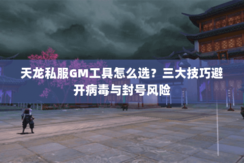 天龙私服GM工具怎么选?三大技巧避开病毒与封号风险 天龙私服GM工具怎么选?三大技巧避开病毒与封号风险