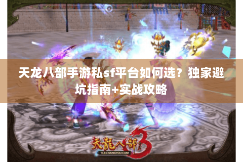 天龙八部手游私sf平台如何选？独家避坑指南+实战攻略