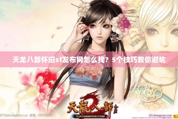 天龙八部怀旧sf发布网怎么找?5个技巧教你避坑 天龙八部怀旧sf发布网怎么找?5个技巧教你避坑