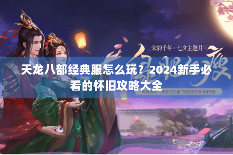 天龙八部经典服怎么玩?2024新手必看的怀旧攻略大全 天龙八部经典服怎么玩?2024新手必看的怀旧攻略大全