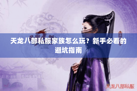 天龙八部私服家族怎么玩?新手必看的避坑指南 天龙八部私服家族怎么玩?新手必看的避坑指南