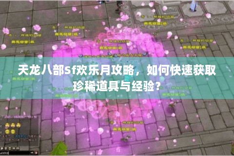 天龙八部Sf欢乐月攻略，如何快速获取珍稀道具与经验？