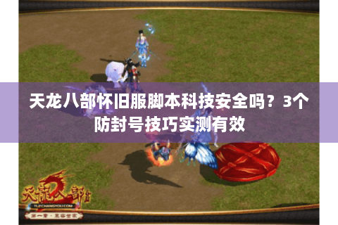 天龙八部怀旧服脚本科技安全吗？3个防封号技巧实测有效