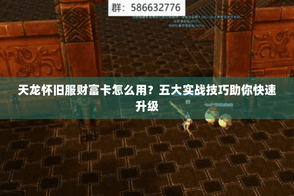 天龙怀旧服财富卡怎么用？五大实战技巧助你快速升级