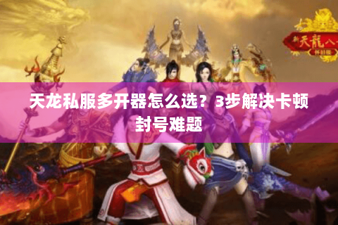 天龙私服多开器怎么选？3步解决卡顿封号难题