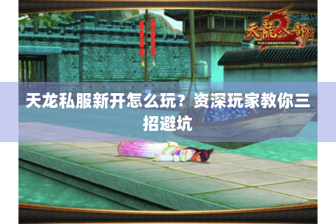 天龙私服新开怎么玩？资深玩家教你三招避坑