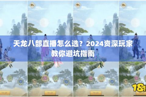 天龙八部直播怎么选?2024资深玩家教你避坑指南 天龙八部直播怎么选?2024资深玩家教你避坑指南