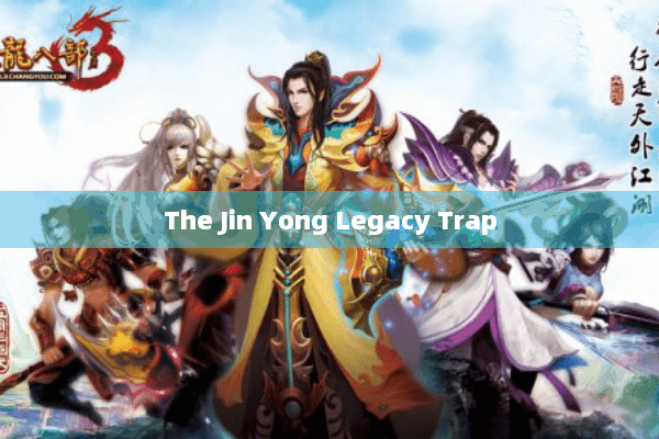 The Jin Yong Legacy Trap The Jin Yong Legacy Trap