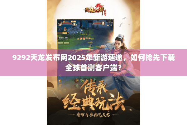 9292天龙发布网2025年新游速递,如何抢先下载全球首测客户端? 9292天龙发布网2025年新游速递,如何抢先下载全球首测客户端?